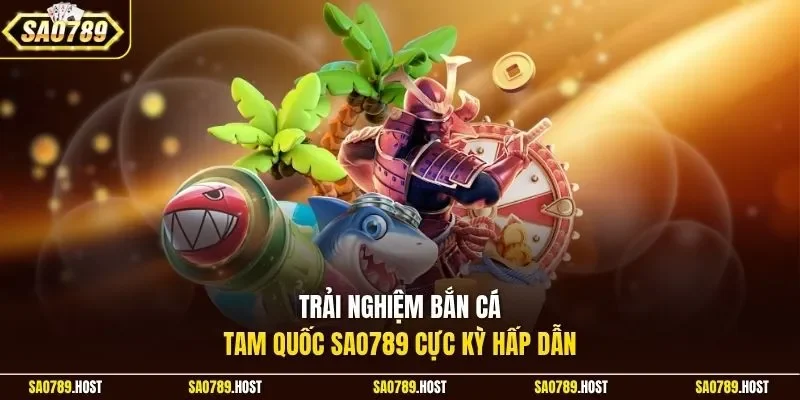 Trải nghiệm bắn cá Tam Quốc Sao789 cực kỳ hấp dẫn